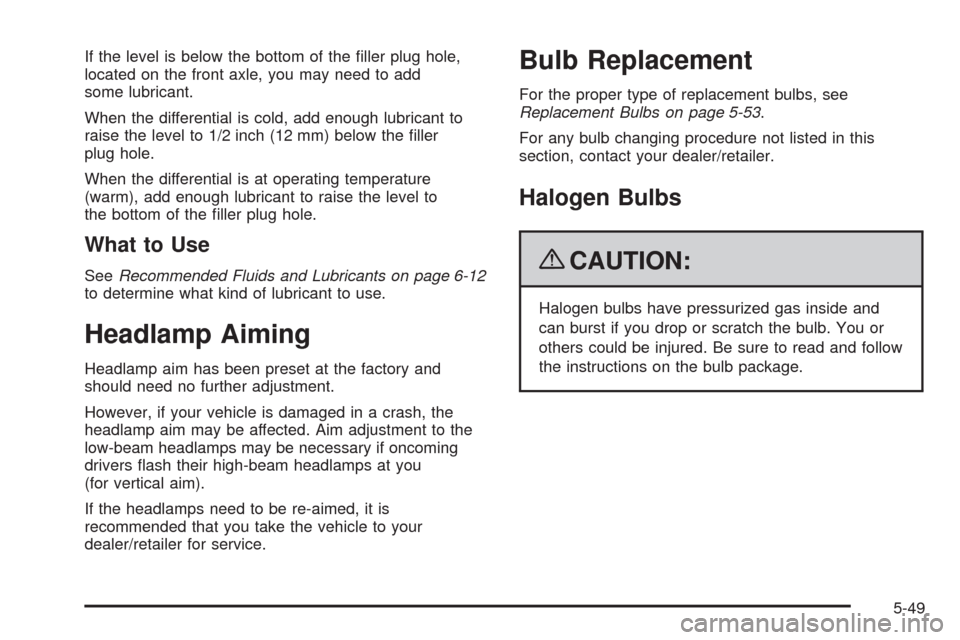 CHEVROLET COLORADO 2009 1.G Owners Manual If the level is below the bottom of the �ller plug hole,
located on the front axle, you may need to add
some lubricant.
When the differential is cold, add enough lubricant to
raise the level to 1/2 in