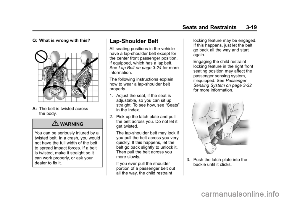 CHEVROLET COLORADO 2011 1.G Repair Manual Black plate (19,1)Chevrolet Colorado Owner Manual - 2011
Seats and Restraints 3-19
Q: What is wrong with this?
A:The belt is twisted across
the body.
{WARNING
You can be seriously injured by a
twisted CHEVROLET COLORADO 2011 1.G Repair Manual Black plate (19,1)Chevrolet Colorado Owner Manual - 2011
Seats and Restraints 3-19
Q: What is wrong with this?
A:The belt is twisted across
the body.
{WARNING
You can be seriously injured by a
twisted