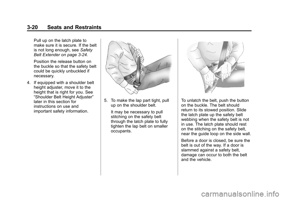 CHEVROLET COLORADO 2011 1.G Repair Manual Black plate (20,1)Chevrolet Colorado Owner Manual - 2011
3-20 Seats and Restraints
Pull up on the latch plate to
make sure it is secure. If the belt
is not long enough, seeSafety
Belt Extender on page CHEVROLET COLORADO 2011 1.G Repair Manual Black plate (20,1)Chevrolet Colorado Owner Manual - 2011
3-20 Seats and Restraints
Pull up on the latch plate to
make sure it is secure. If the belt
is not long enough, seeSafety
Belt Extender on page