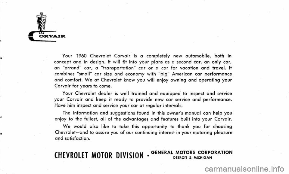 CHEVROLET CORVAIR 1960 1.G Owners Manual to 
Your 1960 Chevrolet Corvair is a completely new automobile, both in 
concept and in design. It will fit into your plans as  a second car, an only car, 
an "errand" car, a "transportation" car or a