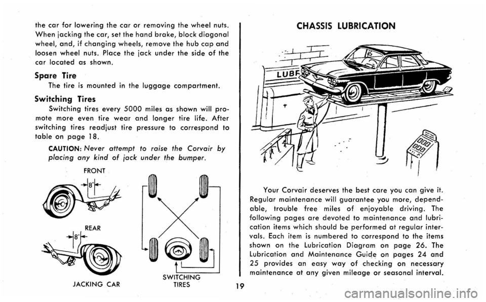CHEVROLET CORVAIR 1960 1.G Owners Manual the car for lowering the car or removing the wheel nuts. 
When jacking the car, set the hand brake, block diagonal 
wheel, and, if changing wheels, remove the hub cap and 
loosen wheel nuts.  Place th