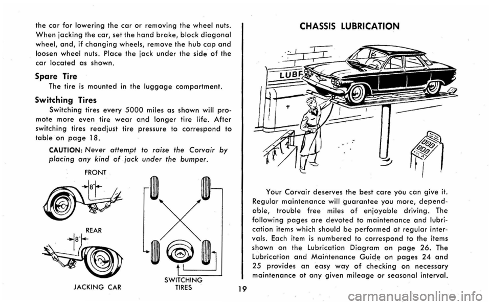 CHEVROLET CORVAIR 1960 1.G Owners Manual the car for lowering the car or removing the wheel nuts. 
When jacking the car, set the hand brake, block diagonal 
wheel, and, if changing wheels, remove the hub cap and 
loosen wheel nuts.  Place th