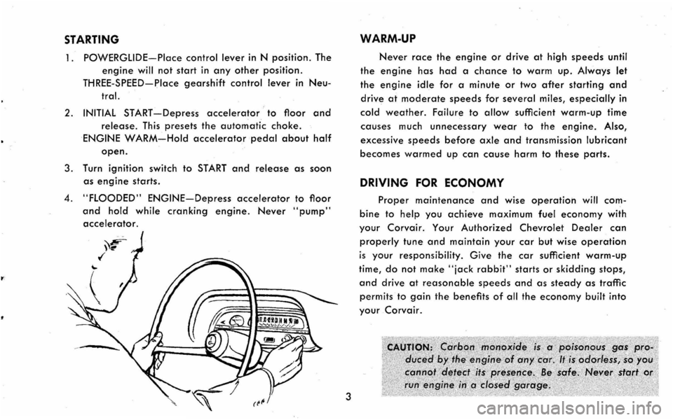 CHEVROLET CORVAIR 1960 1.G Owners Manual STARTING
1. POWERGLIDE-Place control lever in N position. The
engine will not start in any other position.
THREE-SPEED-Place gearshift control lever in Neu
tral.
2. INITIAL START -Depress accel CHEVROLET CORVAIR 1960 1.G Owners Manual STARTING
1. POWERGLIDE-Place control lever in N position. The
engine will not start in any other position.
THREE-SPEED-Place gearshift control lever in Neu
tral.
2. INITIAL START -Depress accel