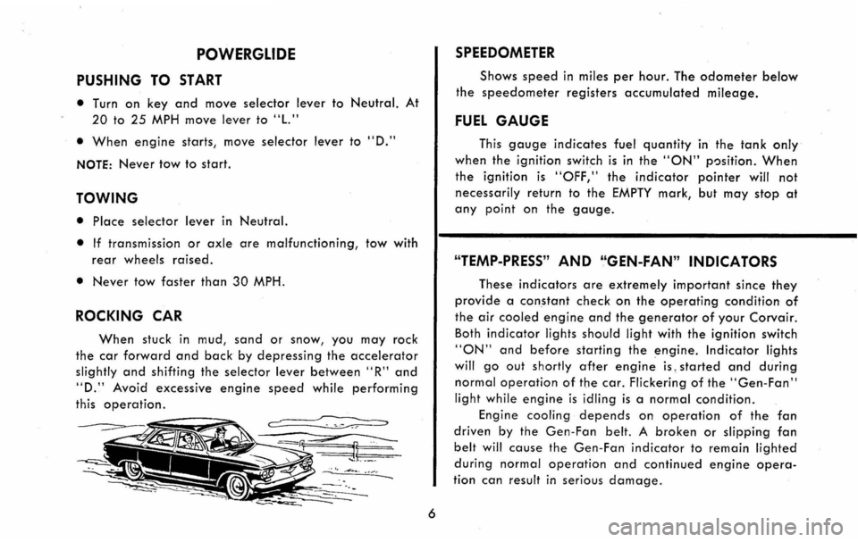 CHEVROLET CORVAIR 1960 1.G Owners Manual POWERGlIDE
PUSHING TO START
• Turn on key and move selector lever to Neutral. At
20 to 25 MPH move lever to "L."
• When engine starts, move selector lever to "D."
NOTE: Never tow to start.
T CHEVROLET CORVAIR 1960 1.G Owners Manual POWERGlIDE
PUSHING TO START
• Turn on key and move selector lever to Neutral. At
20 to 25 MPH move lever to "L."
• When engine starts, move selector lever to "D."
NOTE: Never tow to start.
T