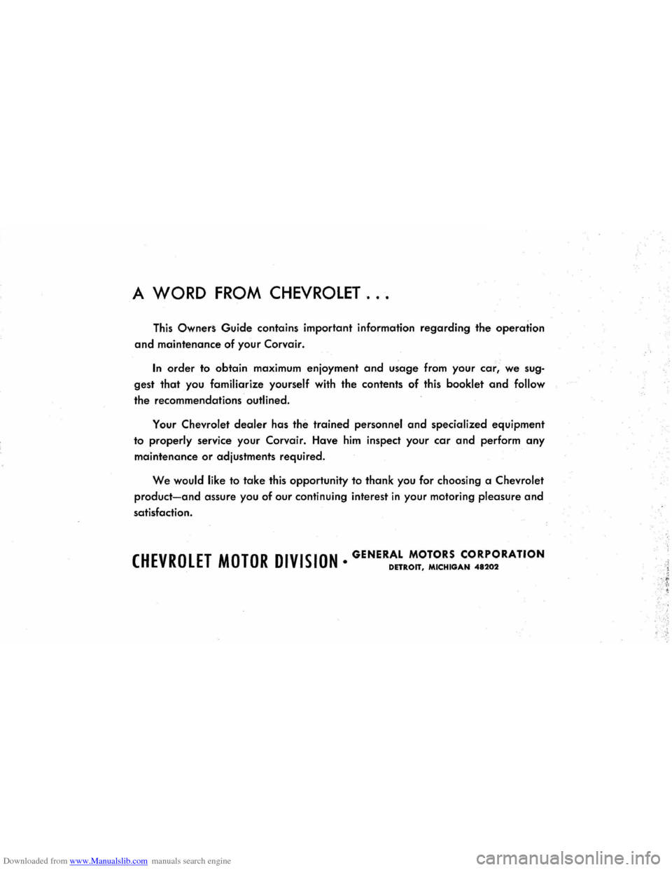 CHEVROLET CORVAIR 1965 2.G Owners Manual Downloaded from www.Manualslib.com manuals search engine A WORD FROM CHEVROLET ...
This Owner~ Guide contains important information regarding the operation
and maintenance of your Corvair.
In ord CHEVROLET CORVAIR 1965 2.G Owners Manual Downloaded from www.Manualslib.com manuals search engine A WORD FROM CHEVROLET ...
This Owner~ Guide contains important information regarding the operation
and maintenance of your Corvair.
In ord