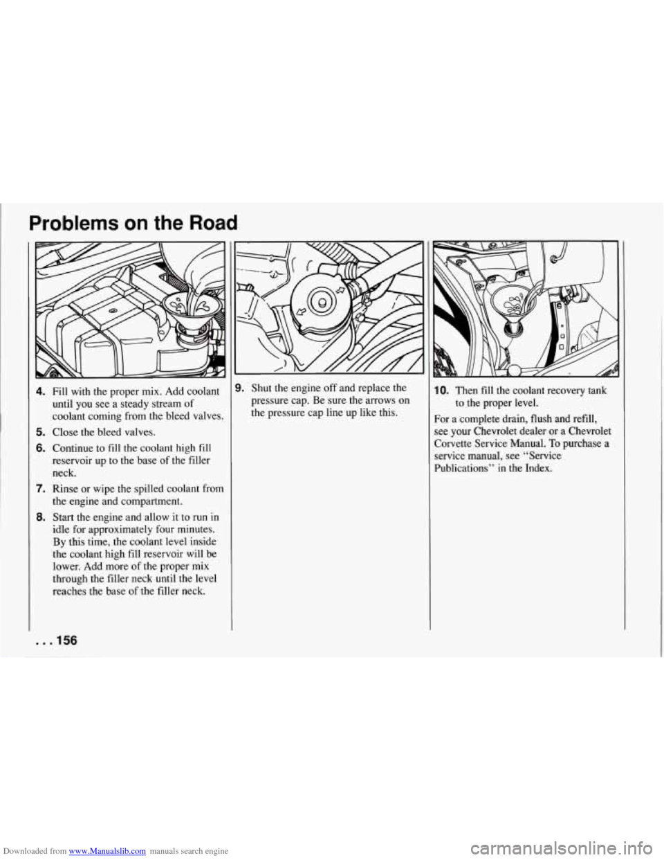 CHEVROLET CORVETTE 1994 4.G Owners Manual Downloaded from www.Manualslib.com manuals search engine Problems on the Road 
4. 
5. 
6. 
7. 
8. 
Fill with  the proper  mix.  Add  coolant 
until  you see a  steady  stream  of 
coolant  coming  fro