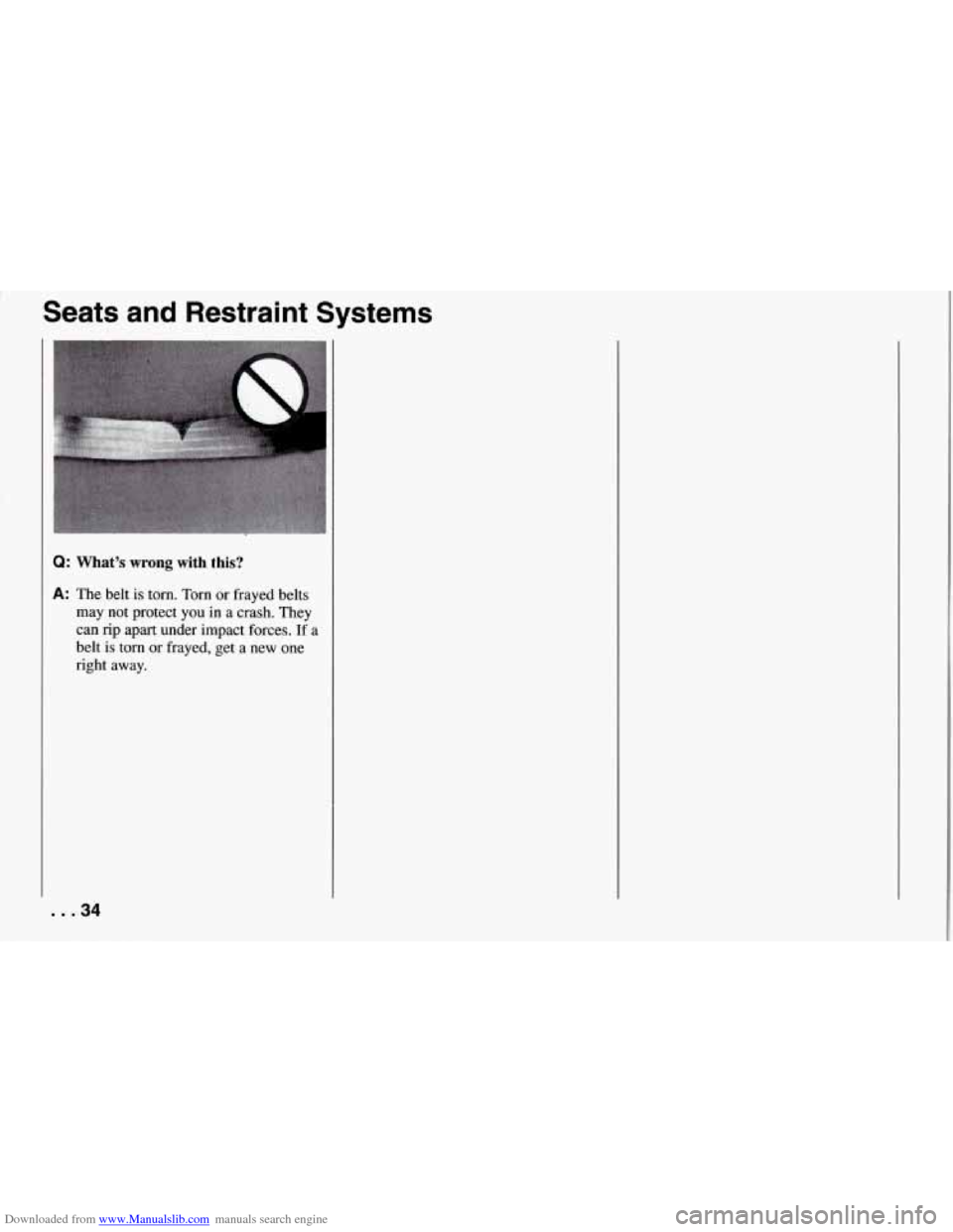 CHEVROLET CORVETTE 1994 4.G Owners Guide Downloaded from www.Manualslib.com manuals search engine Seats and Restraint Systems
Q: What’s wrong with this?
A: The belt is torn. Torn or frayed belts
may not protect you
in a crash CHEVROLET CORVETTE 1994 4.G Owners Guide Downloaded from www.Manualslib.com manuals search engine Seats and Restraint Systems
Q: What’s wrong with this?
A: The belt is torn. Torn or frayed belts
may not protect you
in a crash