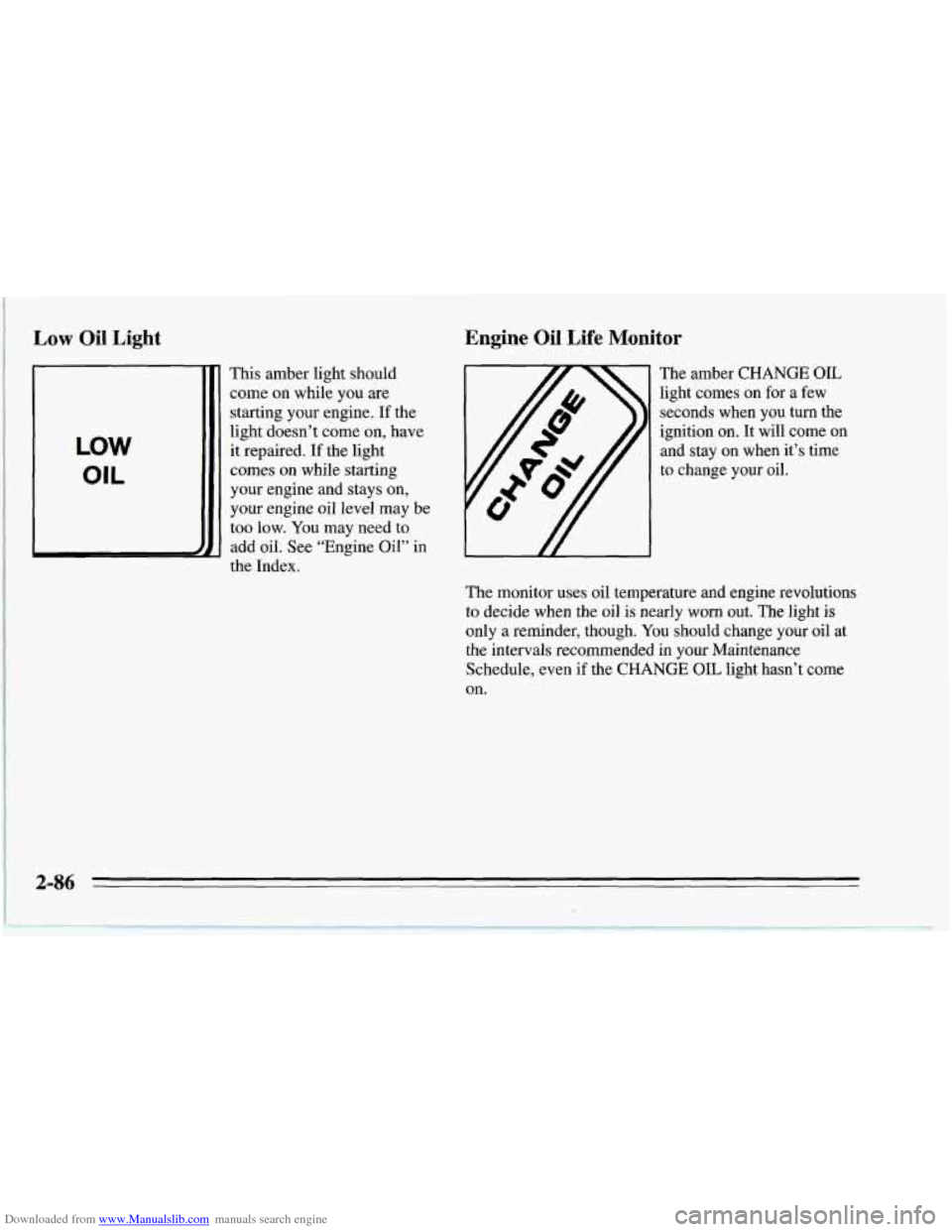 CHEVROLET CORVETTE 1995 4.G Owners Manual Downloaded from www.Manualslib.com manuals search engine Low Oil Light
LOW
OIL
T
This amber light should
come on while you are
starting your engine.
If the
light doesn’t come on, have CHEVROLET CORVETTE 1995 4.G Owners Manual Downloaded from www.Manualslib.com manuals search engine Low Oil Light
LOW
OIL
T
This amber light should
come on while you are
starting your engine.
If the
light doesn’t come on, have