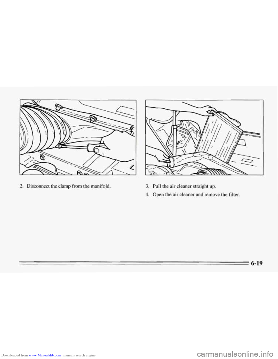 CHEVROLET CORVETTE 1995 4.G Owners Manual Downloaded from www.Manualslib.com manuals search engine 2. Disconnect the clamp from the manifold. 3. Pull the air cleaner straight up.
4. Open the air cleaner and remove the filter.
6-19 CHEVROLET CORVETTE 1995 4.G Owners Manual Downloaded from www.Manualslib.com manuals search engine 2. Disconnect the clamp from the manifold. 3. Pull the air cleaner straight up.
4. Open the air cleaner and remove the filter.
6-19