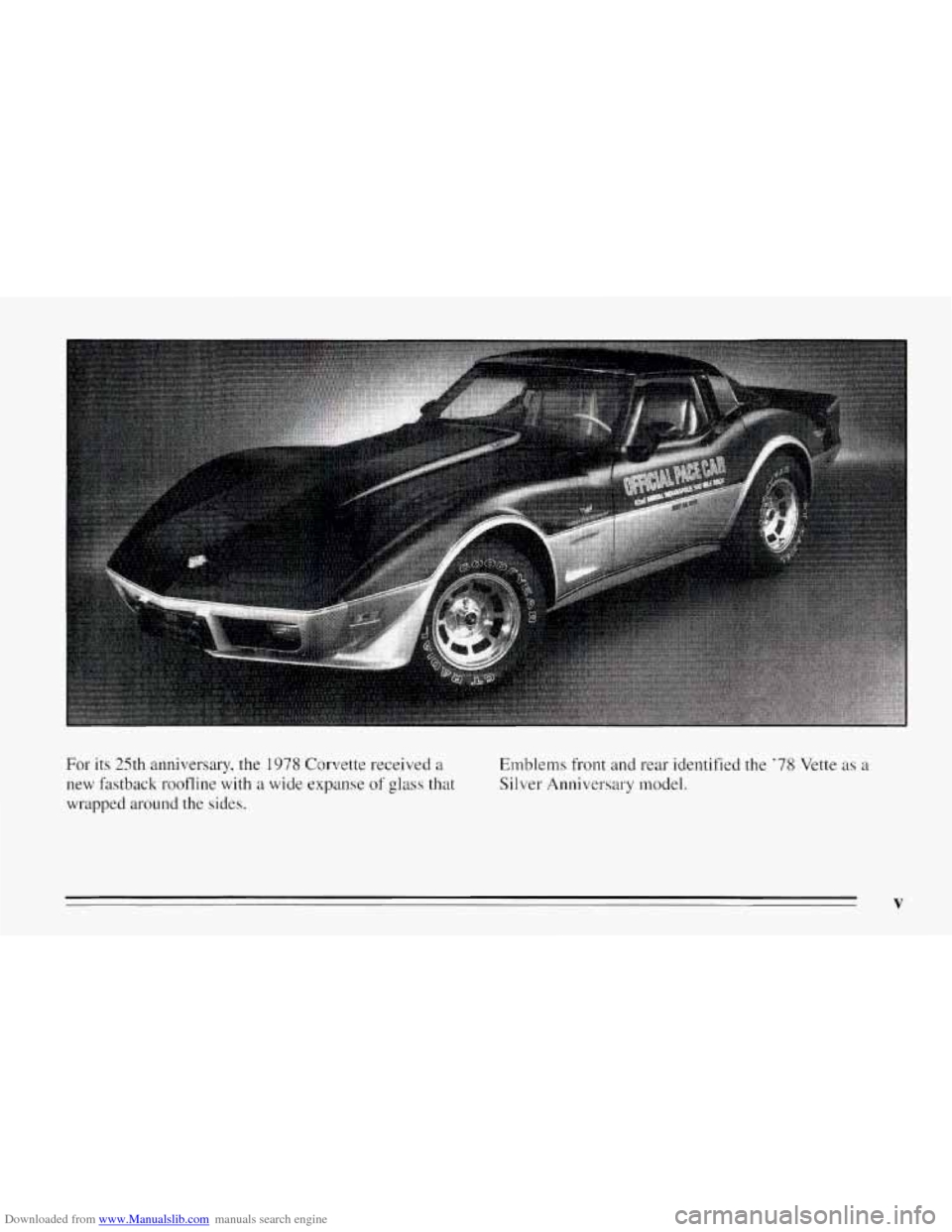 CHEVROLET CORVETTE 1995 4.G Owners Manual Downloaded from www.Manualslib.com manuals search engine For its 25th anniversary, the 1978 Corvette received a
new fastback roofline with a wide expanse of glass that
wrapped around the sides. CHEVROLET CORVETTE 1995 4.G Owners Manual Downloaded from www.Manualslib.com manuals search engine For its 25th anniversary, the 1978 Corvette received a
new fastback roofline with a wide expanse of glass that
wrapped around the sides.