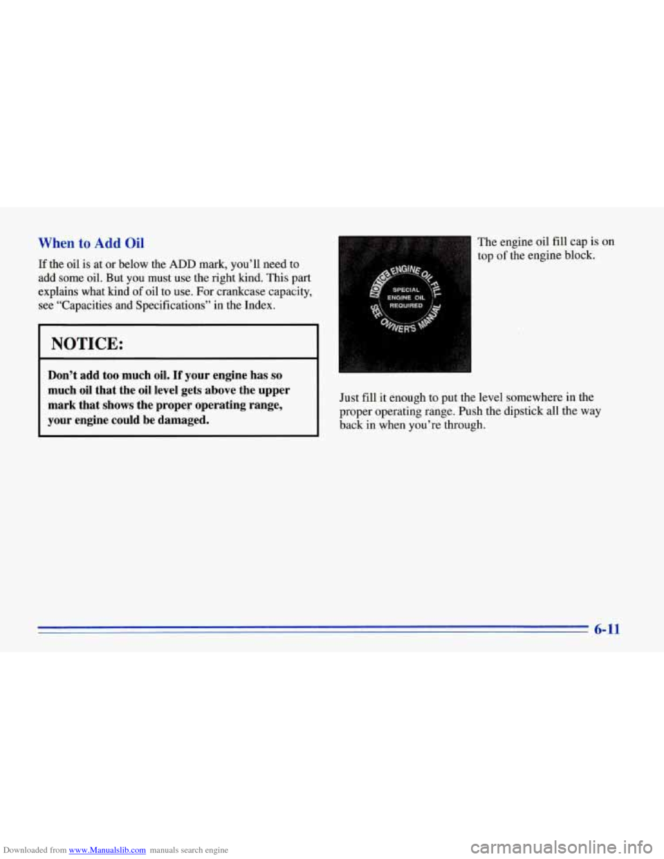CHEVROLET CORVETTE 1996 4.G Owners Manual Downloaded from www.Manualslib.com manuals search engine When to Add Oil
If the oil is at or below the ADD mark, you’ll need to
add some oil. But you must use the right kind. This part
CHEVROLET CORVETTE 1996 4.G Owners Manual Downloaded from www.Manualslib.com manuals search engine When to Add Oil
If the oil is at or below the ADD mark, you’ll need to
add some oil. But you must use the right kind. This part