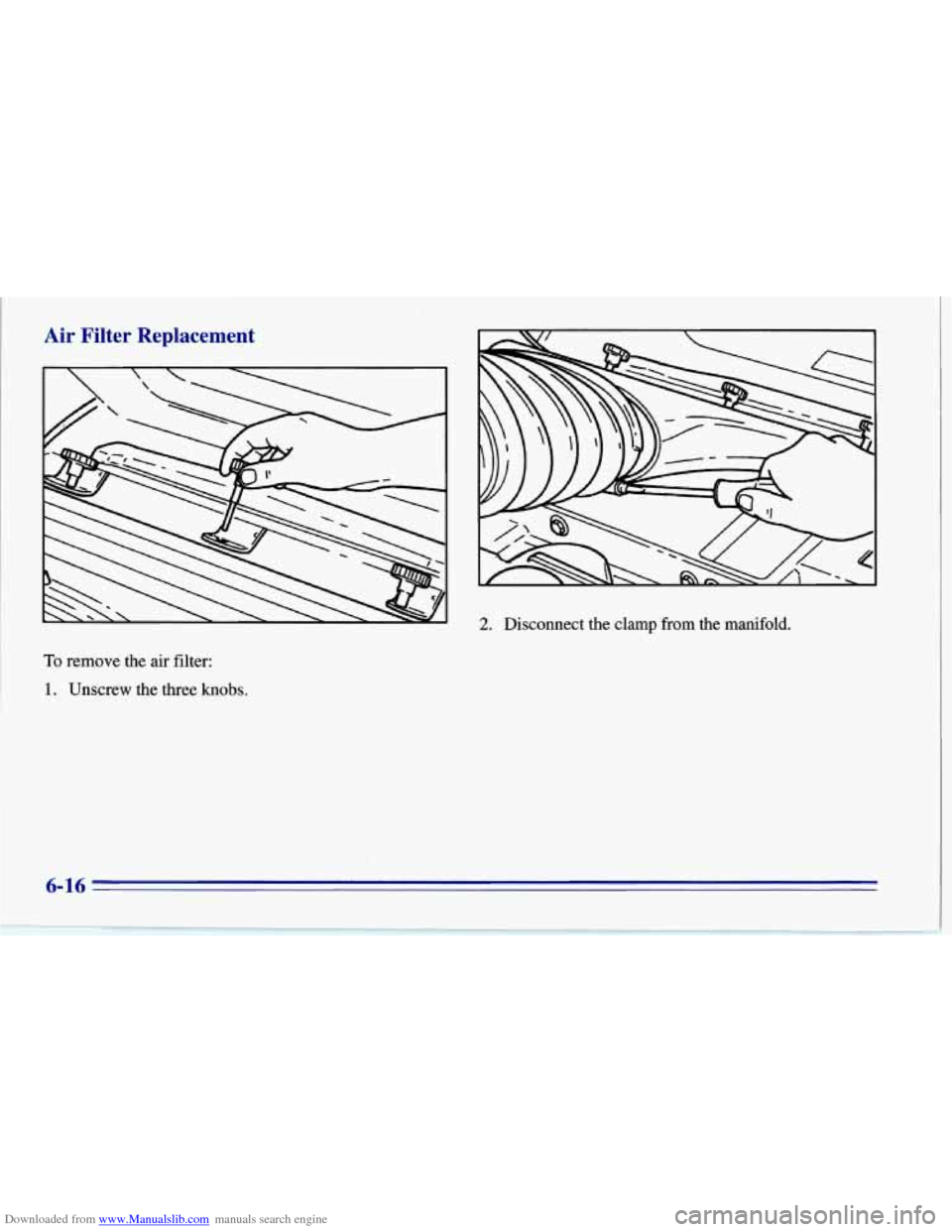 CHEVROLET CORVETTE 1996 4.G Owners Manual Downloaded from www.Manualslib.com manuals search engine Air Filter Replacement
2. Disconnect the clamp from the manifold.
To remove the air filter:
1. Unscrew the three knobs.
6-16 CHEVROLET CORVETTE 1996 4.G Owners Manual Downloaded from www.Manualslib.com manuals search engine Air Filter Replacement
2. Disconnect the clamp from the manifold.
To remove the air filter:
1. Unscrew the three knobs.
6-16