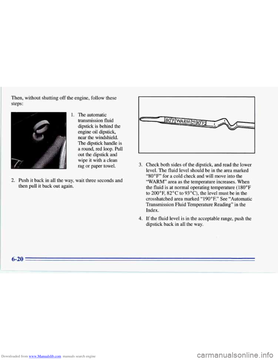 CHEVROLET CORVETTE 1996 4.G Service Manual Downloaded from www.Manualslib.com manuals search engine I 
Then, without  shutting off the engine, follow these 
steps: 
1. The  automatic 
transmission  fluid  dipstick  is behind  the 
engine  oil 