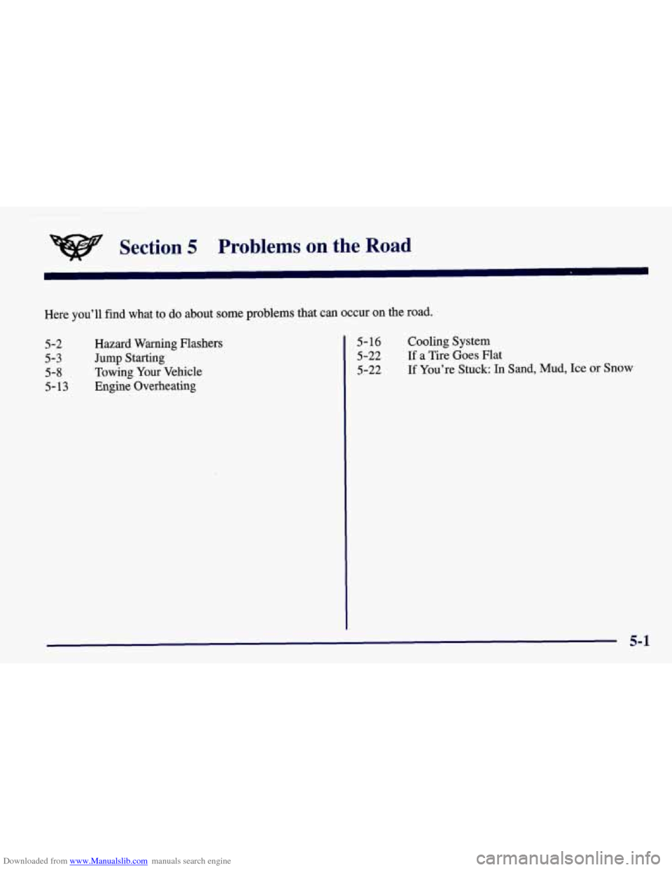 CHEVROLET CORVETTE 1998 5.G Owners Manual Downloaded from www.Manualslib.com manuals search engine Section 5 Problems on the Road
Here you’ll find what to do about some problems that can occur on the ro\
ad.
5-2
5-3
5-8 5-13 CHEVROLET CORVETTE 1998 5.G Owners Manual Downloaded from www.Manualslib.com manuals search engine Section 5 Problems on the Road
Here you’ll find what to do about some problems that can occur on the ro\
ad.
5-2
5-3
5-8 5-13