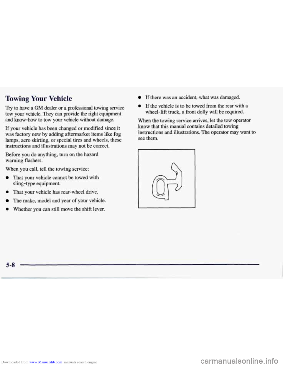 CHEVROLET CORVETTE 1998 5.G Owners Manual Downloaded from www.Manualslib.com manuals search engine Towing Your Vehicle
Try to have a GM dealer or a professional towing service
tow your vehicle. They can provide the right equipm CHEVROLET CORVETTE 1998 5.G Owners Manual Downloaded from www.Manualslib.com manuals search engine Towing Your Vehicle
Try to have a GM dealer or a professional towing service
tow your vehicle. They can provide the right equipm