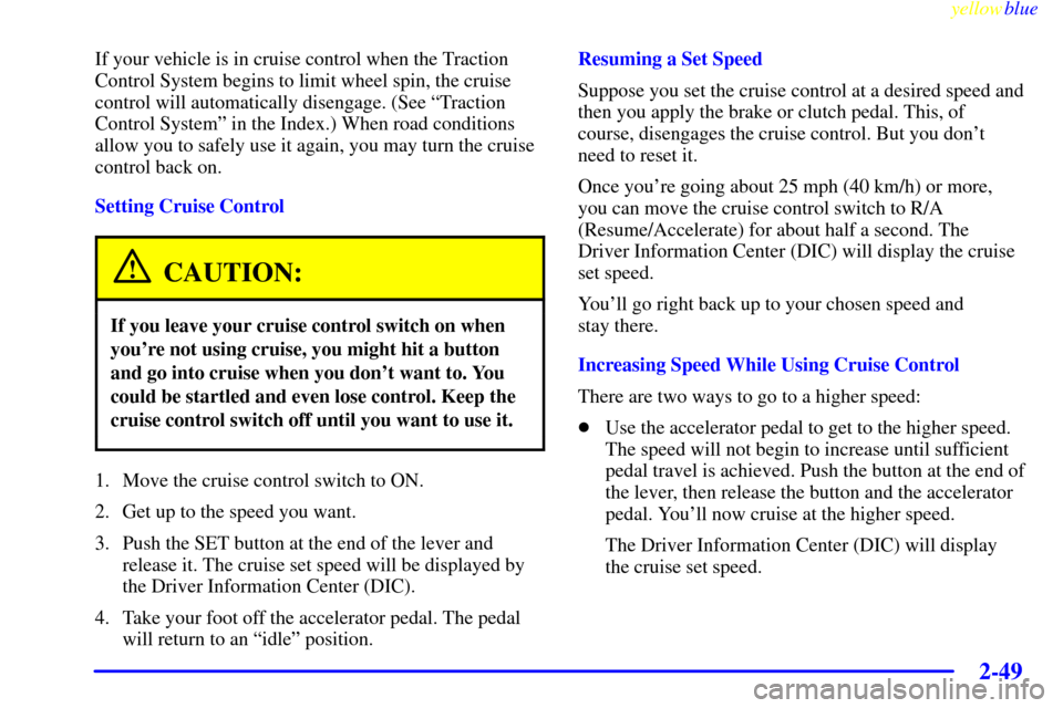 CHEVROLET CORVETTE 1999 5.G Owners Manual yellowblue     
2-49
If your vehicle is in cruise control when the Traction
Control System begins to limit wheel spin, the cruise
control will automatically disengage. (See ªTraction
Control Systemº