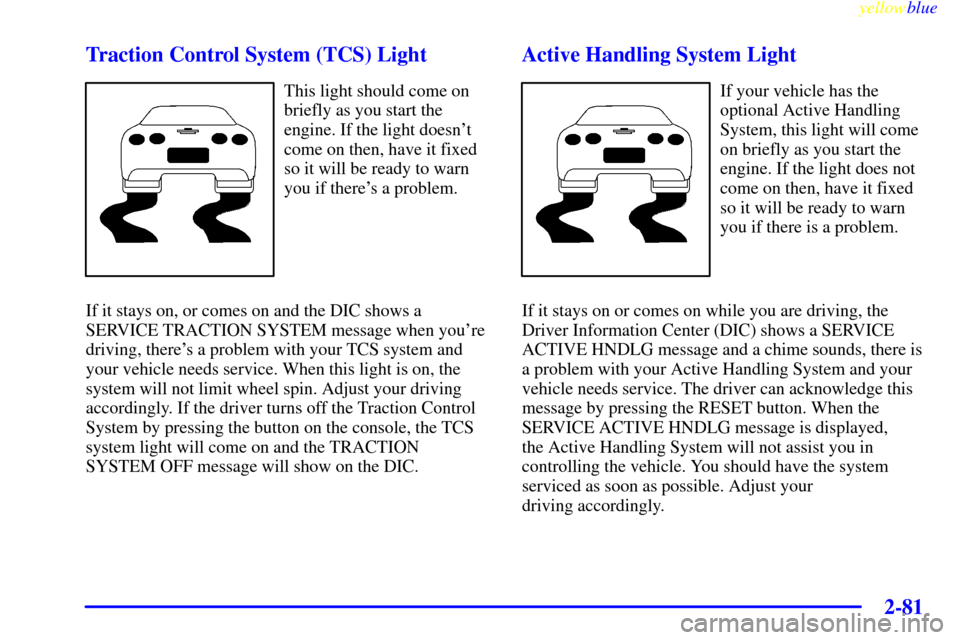 CHEVROLET CORVETTE 1999 5.G Owners Manual yellowblue     
2-81 Traction Control System (TCS) Light
This light should come on
briefly as you start the
engine. If the light doesnt
come on then, have it fixed
so it will be ready to warn
you if 