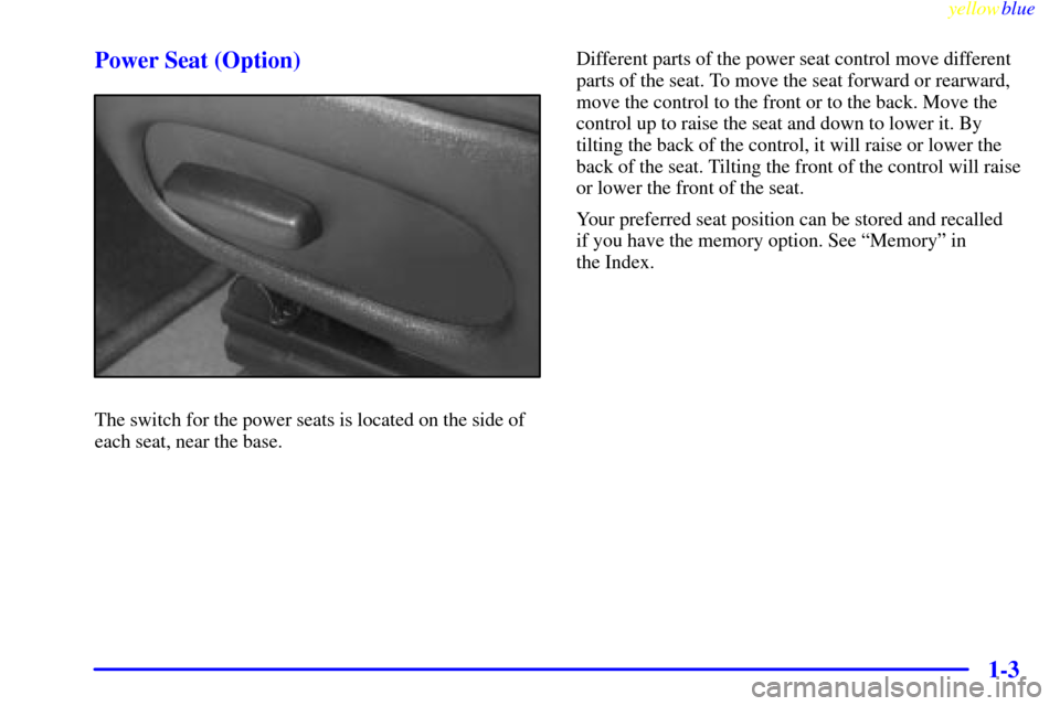 CHEVROLET CORVETTE 1999 5.G User Guide yellowblue     
1-3 Power Seat (Option)
The switch for the power seats is located on the side of
each seat, near the base.Different parts of the power seat control move different
parts of the seat. To