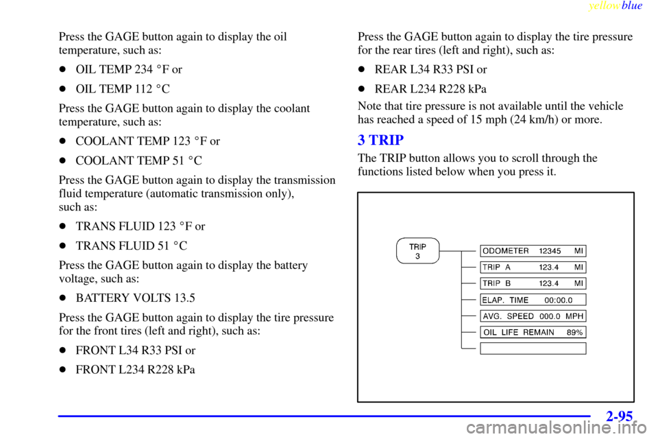 CHEVROLET CORVETTE 1999 5.G Owners Manual yellowblue     
2-95
Press the GAGE button again to display the oil
temperature, such as:
OIL TEMP 234 F or
OIL TEMP 112 C
Press the GAGE button again to display the coolant
temperature, such as:
