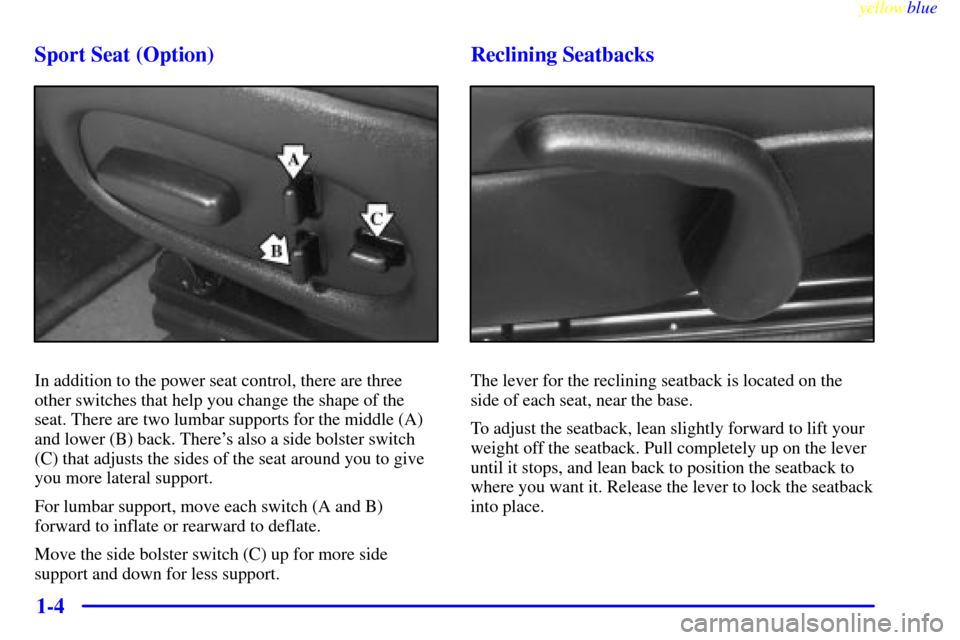 CHEVROLET CORVETTE 1999 5.G User Guide yellowblue     
1-4 Sport Seat (Option)
In addition to the power seat control, there are three
other switches that help you change the shape of the
seat. There are two lumbar supports for the middle (