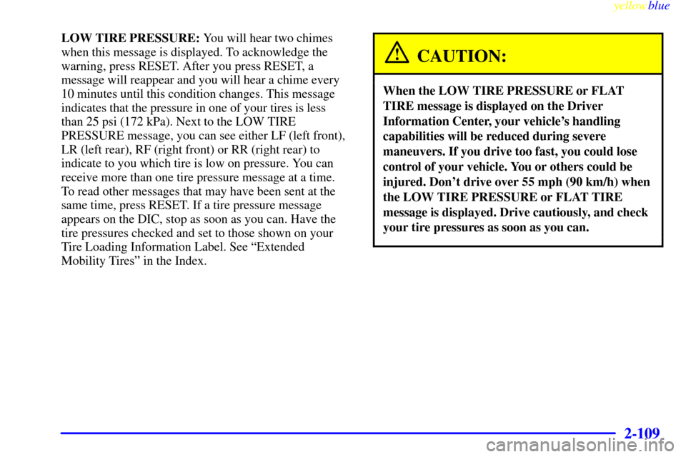 CHEVROLET CORVETTE 1999 5.G Owners Manual yellowblue     
2-109
LOW TIRE PRESSURE: You will hear two chimes
when this message is displayed. To acknowledge the
warning, press RESET. After you press RESET, a
message will reappear and you will h