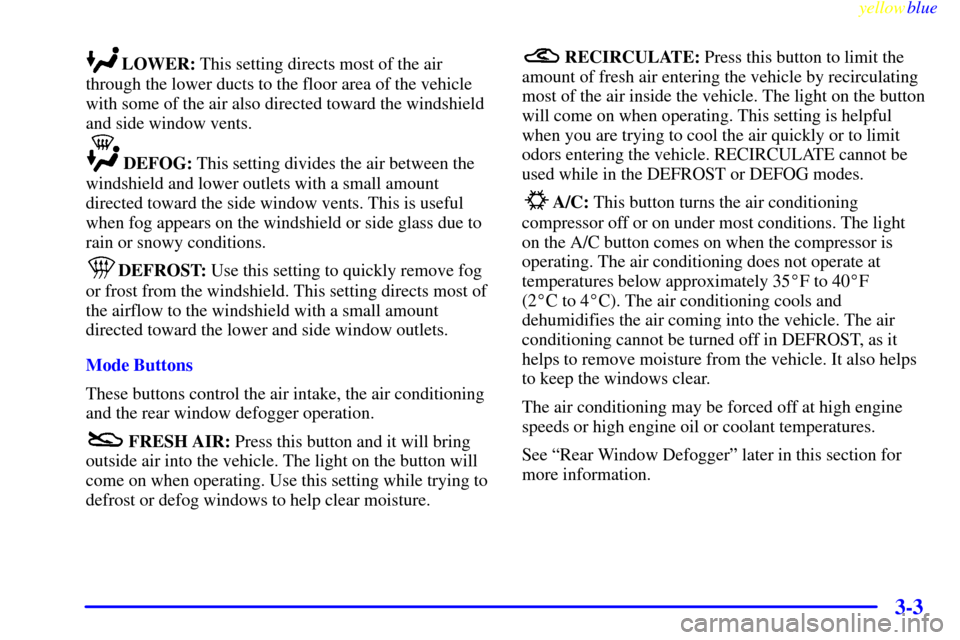 CHEVROLET CORVETTE 1999 5.G Owners Manual yellowblue     
3-3
LOWER: This setting directs most of the air
through the lower ducts to the floor area of the vehicle
with some of the air also directed toward the windshield
and side window vents.