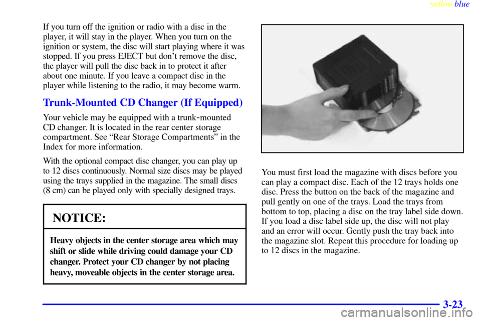 CHEVROLET CORVETTE 1999 5.G Owners Manual yellowblue     
3-23
If you turn off the ignition or radio with a disc in the
player, it will stay in the player. When you turn on the
ignition or system, the disc will start playing where it was
stop