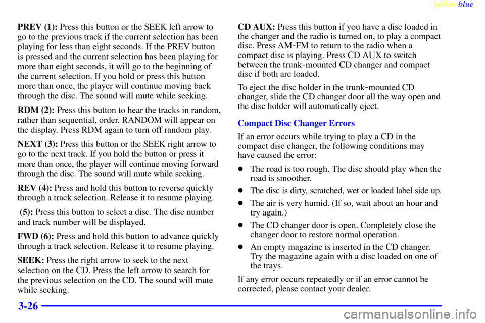 CHEVROLET CORVETTE 1999 5.G Owners Manual yellowblue     
3-26
PREV (1): Press this button or the SEEK left arrow to
go to the previous track if the current selection has been
playing for less than eight seconds. If the PREV button
is pressed