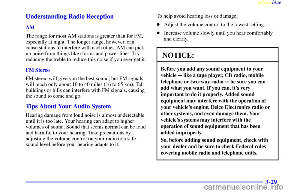 CHEVROLET CORVETTE 1999 5.G Owners Manual yellowblue     
3-29 Understanding Radio Reception
AM
The range for most AM stations is greater than for FM,
especially at night. The longer range, however, can
cause stations to interfere with each o