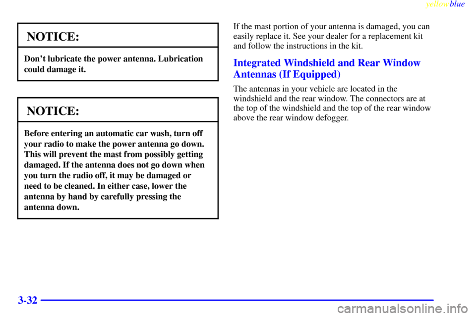 CHEVROLET CORVETTE 1999 5.G Owners Manual yellowblue     
3-32
NOTICE:
Dont lubricate the power antenna. Lubrication
could damage it.
NOTICE:
Before entering an automatic car wash, turn off
your radio to make the power antenna go down.
This 