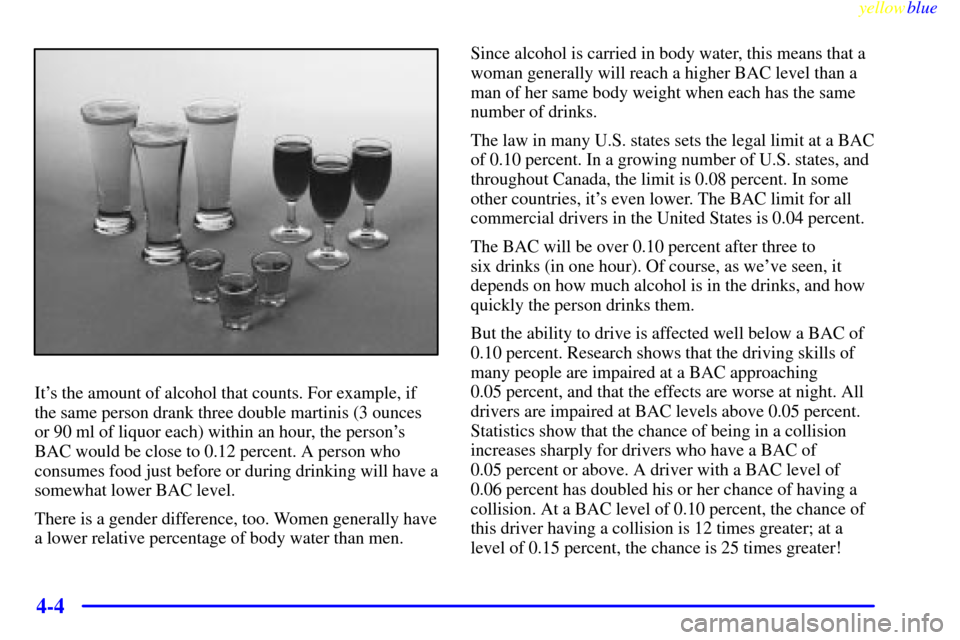 CHEVROLET CORVETTE 1999 5.G Owners Manual yellowblue     
4-4
Its the amount of alcohol that counts. For example, if
the same person drank three double martinis (3 ounces
or 90 ml of liquor each) within an hour, the persons
BAC would be clo