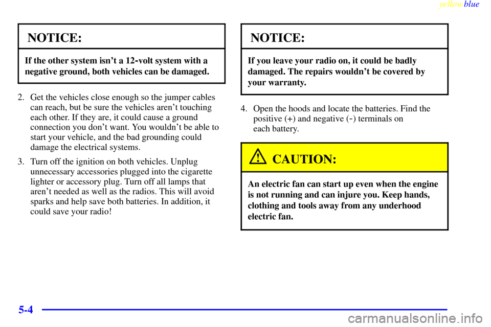 CHEVROLET CORVETTE 1999 5.G Owners Manual yellowblue     
5-4
NOTICE:
If the other system isnt a 12-volt system with a
negative ground, both vehicles can be damaged.
2. Get the vehicles close enough so the jumper cables
can reach, but be sur