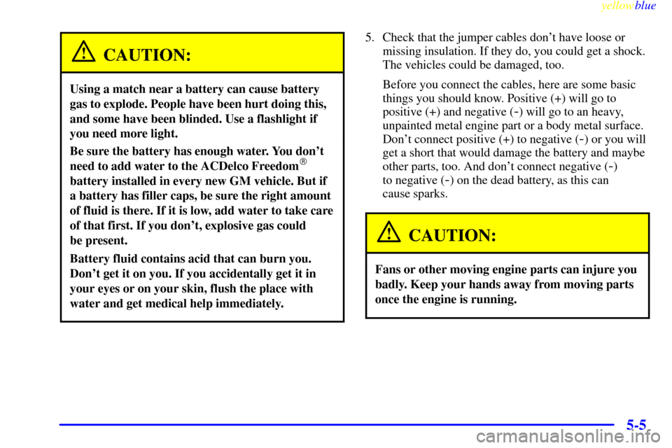 CHEVROLET CORVETTE 1999 5.G Owners Manual yellowblue
5-5
CAUTION:
Using a match near a battery can cause battery
gas to explode. People have been hurt doing this,
and some have been blinded. Use a flashlight if
you need more light.
Be su CHEVROLET CORVETTE 1999 5.G Owners Manual yellowblue
5-5
CAUTION:
Using a match near a battery can cause battery
gas to explode. People have been hurt doing this,
and some have been blinded. Use a flashlight if
you need more light.
Be su