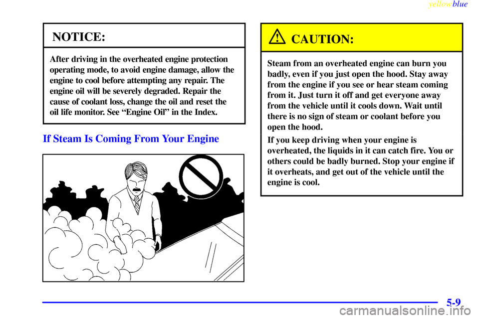 CHEVROLET CORVETTE 1999 5.G Owners Manual yellowblue     
5-9
NOTICE:
After driving in the overheated engine protection
operating mode, to avoid engine damage, allow the
engine to cool before attempting any repair. The
engine oil will be seve