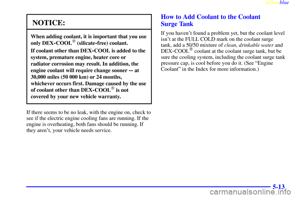 CHEVROLET CORVETTE 1999 5.G Owners Manual yellowblue     
5-13
NOTICE:
When adding coolant, it is important that you use
only DEX
-COOL (silicate-free) coolant.
If coolant other than DEX-COOL is added to the
system, premature engine, heater 