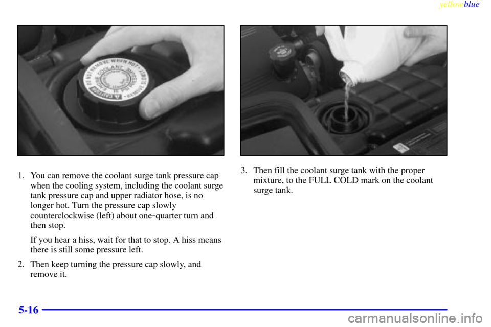 CHEVROLET CORVETTE 1999 5.G Owners Manual yellowblue     
5-16
1. You can remove the coolant surge tank pressure cap
when the cooling system, including the coolant surge
tank pressure cap and upper radiator hose, is no
longer hot. Turn the pr