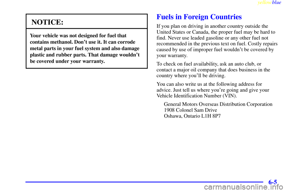 CHEVROLET CORVETTE 1999 5.G Owners Manual yellowblue     
6-5
NOTICE:
Your vehicle was not designed for fuel that
contains methanol. Dont use it. It can corrode
metal parts in your fuel system and also damage
plastic and rubber parts. That d