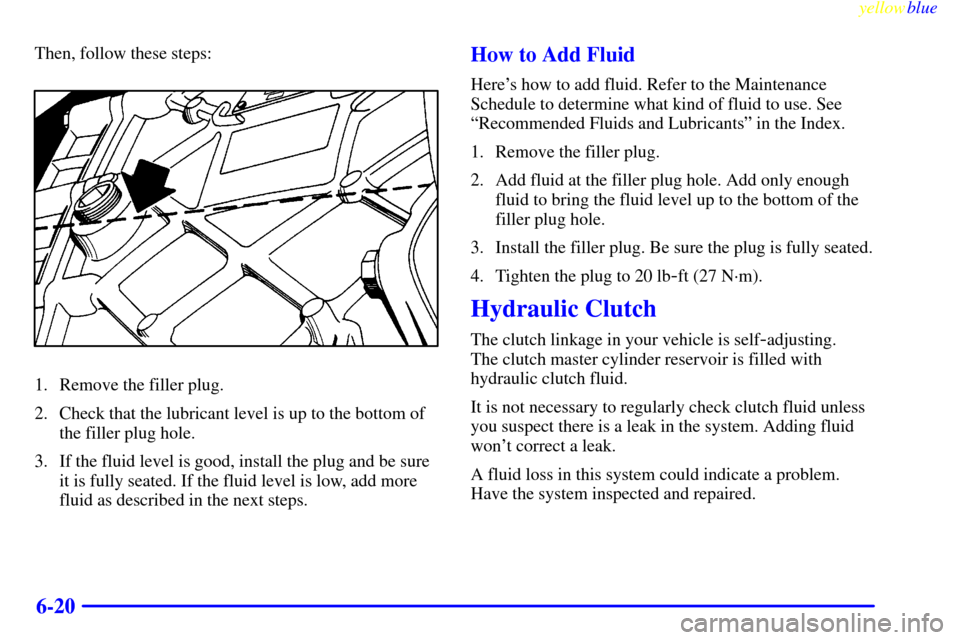 CHEVROLET CORVETTE 1999 5.G Owners Manual yellowblue     
6-20
Then, follow these steps:
1. Remove the filler plug.
2. Check that the lubricant level is up to the bottom of
the filler plug hole.
3. If the fluid level is good, install the plug