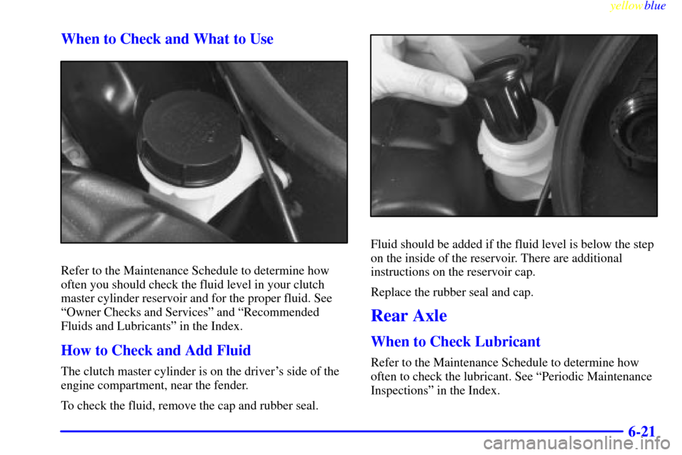 CHEVROLET CORVETTE 1999 5.G Owners Manual yellowblue     
6-21 When to Check and What to Use
Refer to the Maintenance Schedule to determine how
often you should check the fluid level in your clutch
master cylinder reservoir and for the proper