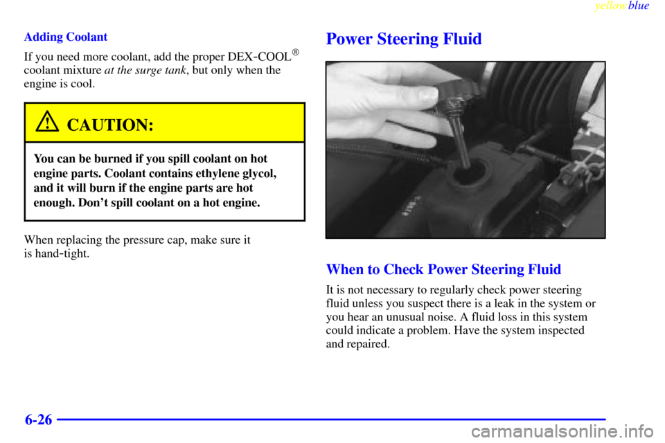 CHEVROLET CORVETTE 1999 5.G Owners Manual yellowblue     
6-26
Adding Coolant
If you need more coolant, add the proper DEX
-COOL
coolant mixture at the surge tank, but only when the
engine is cool.
CAUTION:
You can be burned if you spill coo