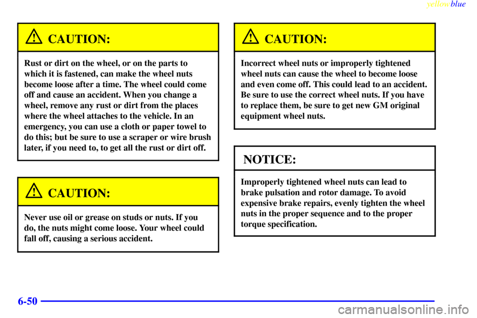 CHEVROLET CORVETTE 1999 5.G Owners Manual yellowblue     
6-50
CAUTION:
Rust or dirt on the wheel, or on the parts to
which it is fastened, can make the wheel nuts
become loose after a time. The wheel could come
off and cause an accident. Whe