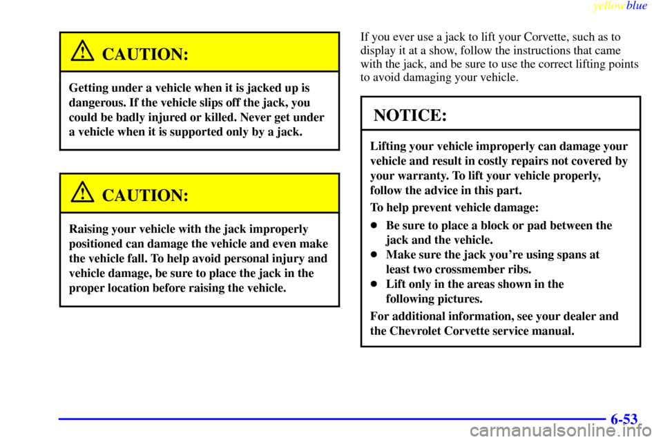 CHEVROLET CORVETTE 1999 5.G Owners Manual yellowblue     
6-53
CAUTION:
Getting under a vehicle when it is jacked up is
dangerous. If the vehicle slips off the jack, you
could be badly injured or killed. Never get under
a vehicle when it is s