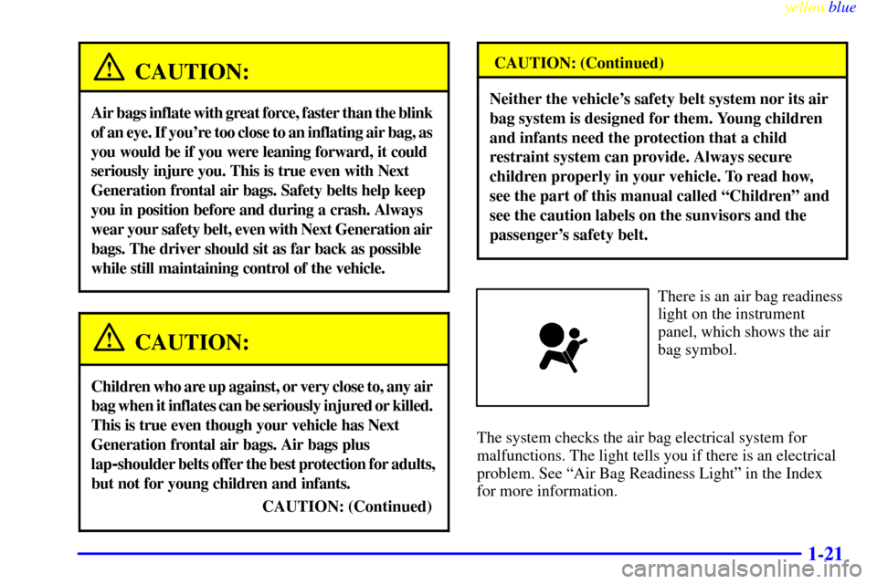 CHEVROLET CORVETTE 1999 5.G Owners Guide yellowblue     
1-21
CAUTION:
Air bags inflate with great force, faster than the blink 
of an eye. If youre too close to an inflating air bag, as 
you would be if you were leaning forward, it could 
