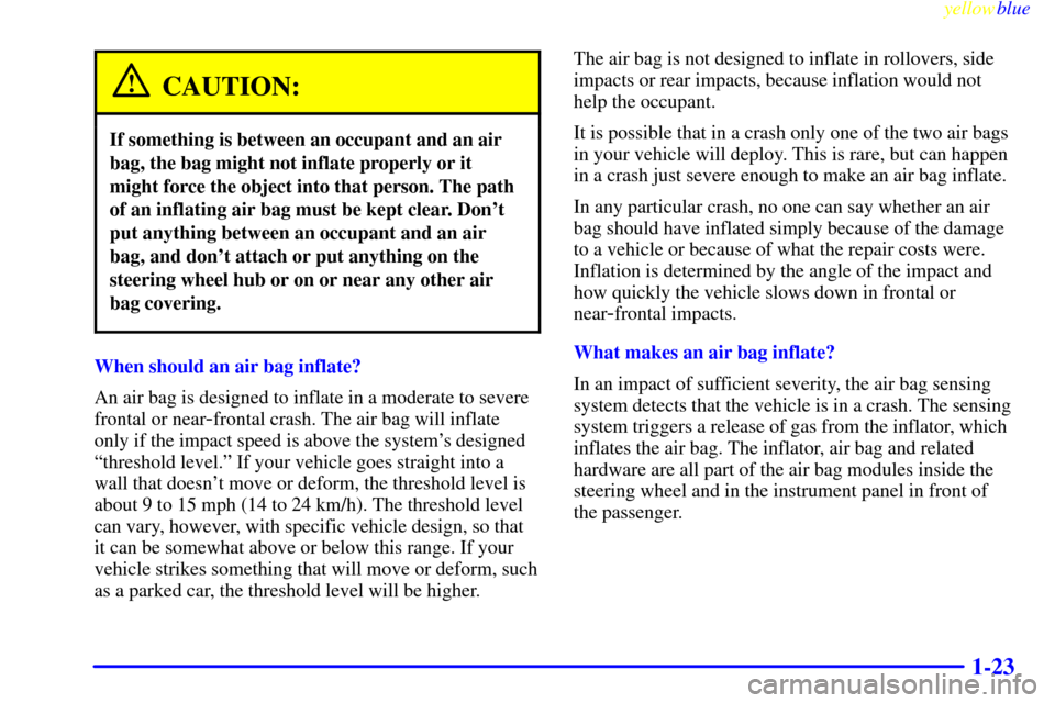 CHEVROLET CORVETTE 1999 5.G Owners Manual yellowblue     
1-23
CAUTION:
If something is between an occupant and an air
bag, the bag might not inflate properly or it
might force the object into that person. The path
of an inflating air bag mus