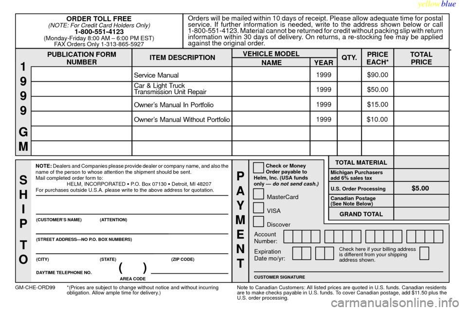 CHEVROLET CORVETTE 1999 5.G Owners Manual yellowblue
8-13
PUBLICATION FORM
NUMBEROrders will be mailed within 10 days of receipt. Please allow adequate time for postal
service. If further information is needed, write to the address shown CHEVROLET CORVETTE 1999 5.G Owners Manual yellowblue
8-13
PUBLICATION FORM
NUMBEROrders will be mailed within 10 days of receipt. Please allow adequate time for postal
service. If further information is needed, write to the address shown
