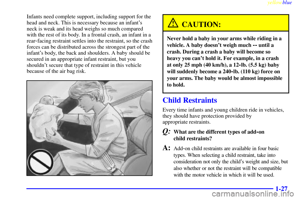 CHEVROLET CORVETTE 1999 5.G Owners Guide yellowblue     
1-27
Infants need complete support, including support for the
head and neck. This is necessary because an infants
neck is weak and its head weighs so much compared
with the rest of it