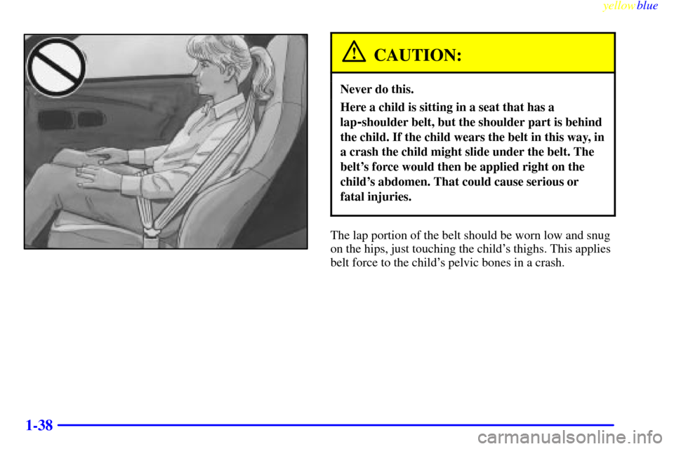 CHEVROLET CORVETTE 1999 5.G Owners Manual yellowblue     
1-38
CAUTION:
Never do this.
Here a child is sitting in a seat that has a
lap
-shoulder belt, but the shoulder part is behind
the child. If the child wears the belt in this way, in
a c