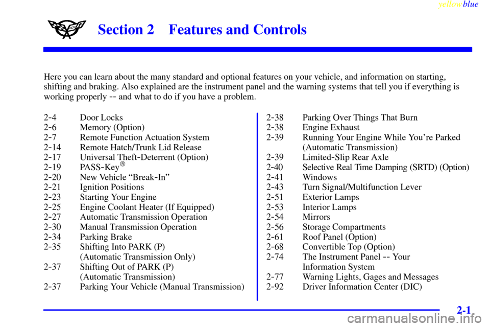 CHEVROLET CORVETTE 1999 5.G Owners Manual 2-
yellowblue     
2-1
Section 2 Features and Controls
Here you can learn about the many standard and optional features on your vehicle, and information on starting,
shifting and braking. Also explain