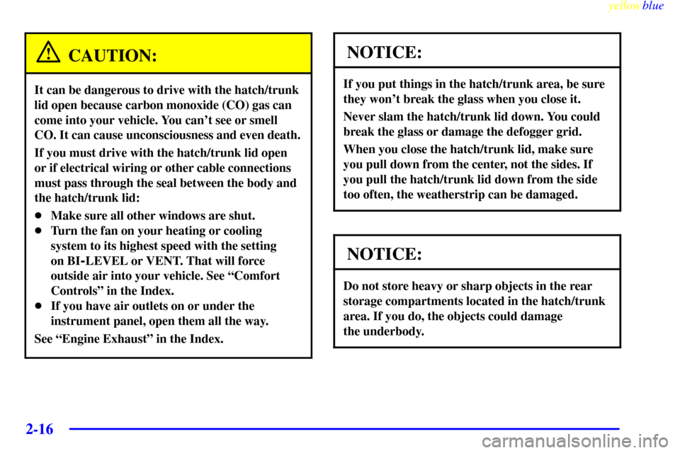 CHEVROLET CORVETTE 1999 5.G Repair Manual yellowblue     
2-16
CAUTION:
It can be dangerous to drive with the hatch/trunk
lid open because carbon monoxide (CO) gas can
come into your vehicle. You cant see or smell
CO. It can cause unconsciou