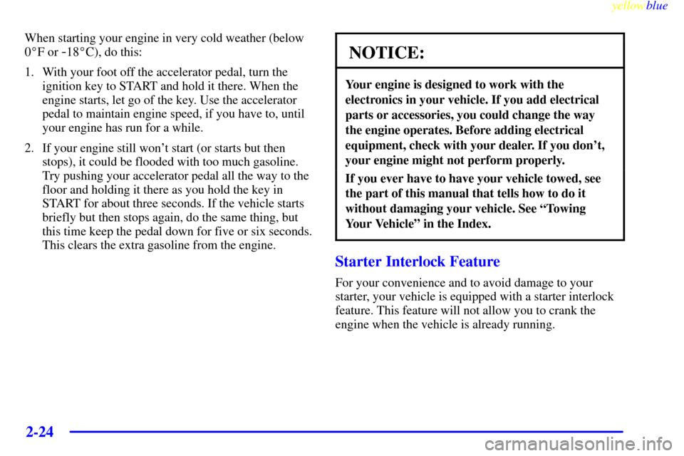 CHEVROLET CORVETTE 1999 5.G Manual PDF yellowblue     
2-24
When starting your engine in very cold weather (below
0F or 
-18C), do this:
1. With your foot off the accelerator pedal, turn the
ignition key to START and hold it there. When 